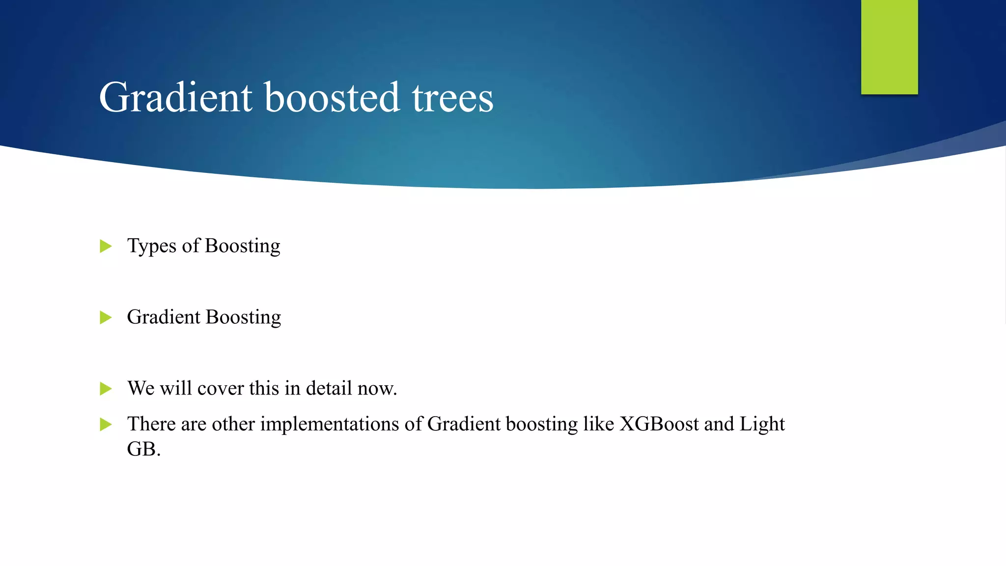 Gradient boosted trees
 Types of Boosting
 Gradient Boosting
 We will cover this in detail now.
 There are other implementations of Gradient boosting like XGBoost and Light
GB.
 