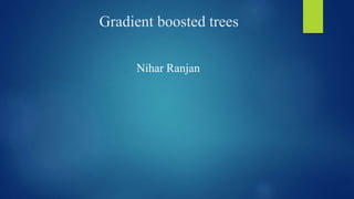 Gradient boosted trees
Nihar Ranjan
 