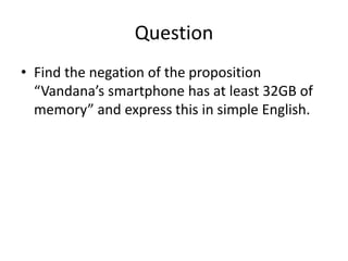 Question
• Find the negation of the proposition
“Vandana’s smartphone has at least 32GB of
memory” and express this in simple English.
 