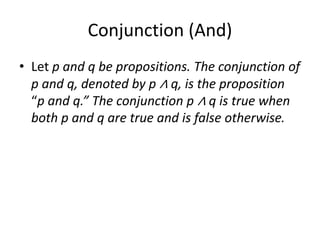Conjunction (And)
• Let p and q be propositions. The conjunction of
p and q, denoted by p ∧ q, is the proposition
“p and q.” The conjunction p ∧ q is true when
both p and q are true and is false otherwise.
 