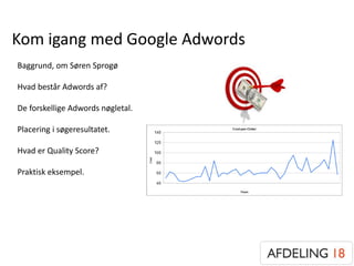 Kom igang med Google Adwords
Baggrund, om Søren Sprogø
Hvad består Adwords af?
De forskellige Adwords nøgletal.
Placering i søgeresultatet.
Hvad er Quality Score?
Praktisk eksempel.
 