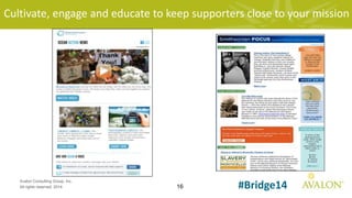 16
Avalon Consulting Group, Inc.
All rights reserved, 2014 #Bridge14
Cultivate, engage and educate to keep supporters close to your mission
 