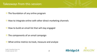 2
Avalon Consulting Group, Inc.
All rights reserved, 2014 #Bridge14
Takeaways from this session:
The foundation of any online program
How to integrate online with other direct marketing channels
How to build an email list that will stay engaged
The components of an email campaign
What online metrics to track, measure and analyze
 