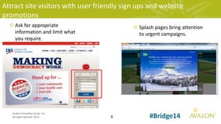 6
Avalon Consulting Group, Inc.
All rights reserved, 2014 #Bridge14
Attract site visitors with user friendly sign ups and website
promotions
Ask for appropriate
information and limit what
you require.
Splash pages bring attention
to urgent campaigns.
 