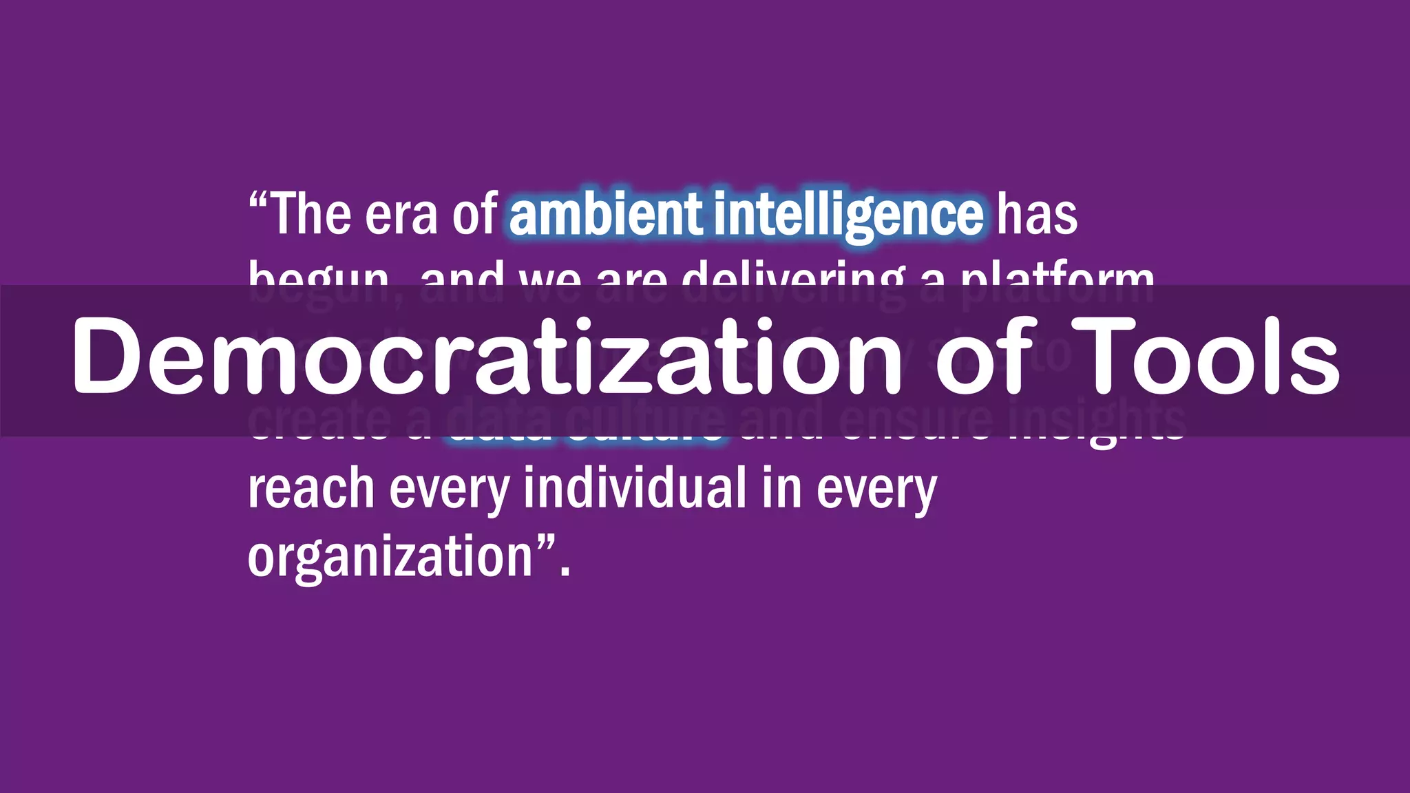 “The era of ambient intelligence has
begun, and we are delivering a platform
that allows companies of any size to
create a data culture and ensure insights
reach every individual in every
organization”.
Democratization of Tools
 