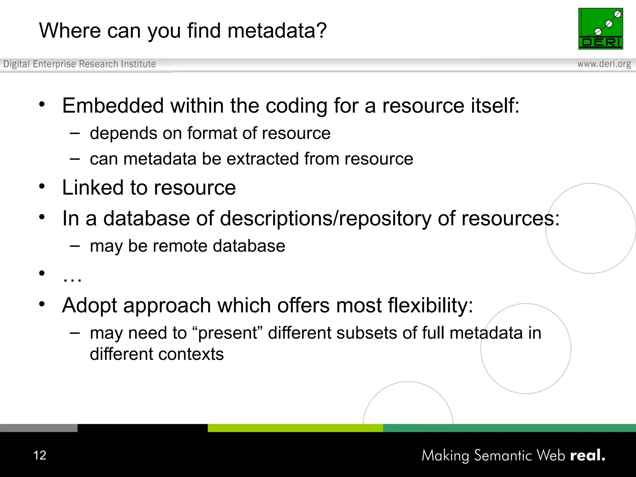 Where can you find metadata? Embedded within the coding for a resource itself: depends on format of resource can metadata be extracted from resource Linked to resource In a database of descriptions/repository of resources: may be remote database … Adopt approach which offers most flexibility: may need to “present” different subsets of full metadata in different contexts  