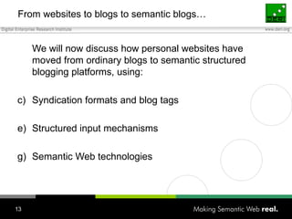 From websites to blogs to semantic blogs… We will now discuss how personal websites have moved from ordinary blogs to semantic structured blogging platforms, using: Syndication formats and blog tags Structured input mechanisms Semantic Web technologies 