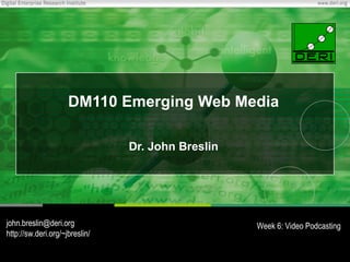 DM110 Emerging Web Media Dr. John Breslin [email_address] http://sw.deri.org/~jbreslin/ Week 6: Video Podcasting 