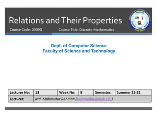 Relations andTheir Properties
Course Code: 00090
Dept. of Computer Science
Faculty of Science and Technology
Lecturer No: 13 Week No: 8 Semester: Summer 21-22
Lecturer: Md. Mahmudur Rahman (mahmudur@aiub.edu)
Course Title: Discrete Mathematics
 