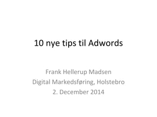 10 nye tips til Adwords 
Frank Hellerup Madsen 
Digital Markedsføring, Holstebro 
2. December 2014 
 
