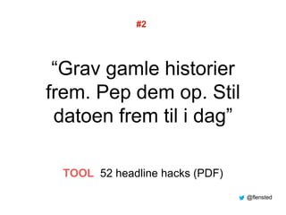“Grav gamle historier
frem. Pep dem op. Stil
datoen frem til i dag”
#2
TOOL 52 headline hacks (PDF)
@flensted
 
