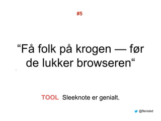 “Få folk på krogen — før
de lukker browseren“”
#5
TOOL Sleeknote er genialt.
@flensted
 