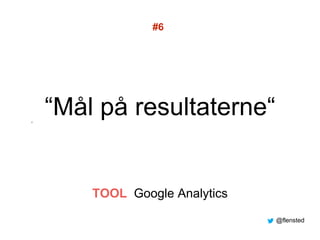“Mål på resultaterne“”
#6
TOOL Google Analytics
@flensted
 