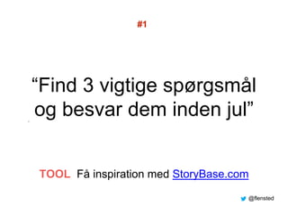 “Find 3 vigtige spørgsmål
og besvar dem inden jul””
#1
TOOL Få inspiration med StoryBase.com
@flensted
 