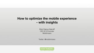 How to optimize the mobile experience
- with insights
Brian Egerup Kjærulff
CEO & CO-founder
Mobtimizers
Twitter: @mobtimizers
 