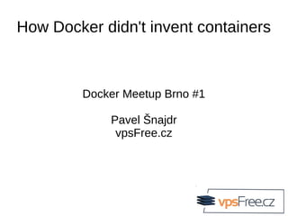 How Docker didn't invent containers
Docker Meetup Brno #1
Pavel Šnajdr
vpsFree.cz
 