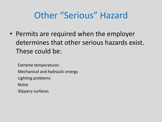 Other “Serious” Hazard
• Permits are required when the employer
determines that other serious hazards exist.
These could be:
Extreme temperatures
Mechanical and hydraulic energy
Lighting problems
Noise
Slippery surfaces
 