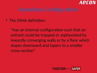 Hazardous Configuration
• The OSHA definition:
“Has an internal configuration such that an
entrant could be trapped or asphyxiated by
inwardly converging walls or by a floor which
slopes downward and tapers to a smaller
cross-section”
 