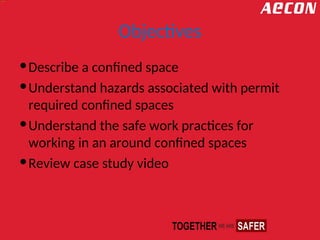 Objectives
Describe a confined space
Understand hazards associated with permit
required confined spaces
Understand the safe work practices for
working in an around confined spaces
Review case study video
 