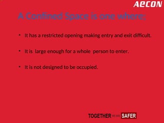 A Confined Space is one where;
• It has a restricted opening making entry and exit difficult.
• It is large enough for a whole person to enter.
• It is not designed to be occupied.
 