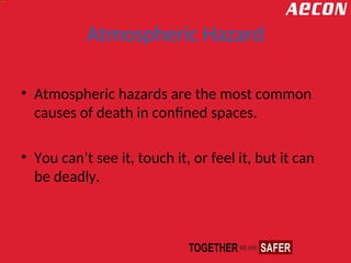 Atmospheric Hazard
• Atmospheric hazards are the most common
causes of death in confined spaces.
• You can’t see it, touch it, or feel it, but it can
be deadly.
 