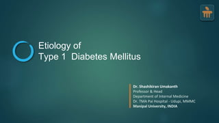 Etiology of
Type 1 Diabetes Mellitus
Dr. Shashikiran Umakanth
Professor & Head
Department of Internal Medicine
Dr. TMA Pai Hospital - Udupi, MMMC
Manipal University, INDIA
 