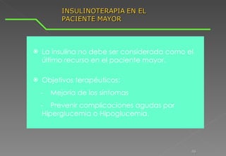 La i nsulina  no debe ser  considerada como  el  último recurso  en el  paciente  mayor . Objetivos terap é uticos:  - Me j or í a de  los  s í ntomas -  Prevenir complica cione s agudas por  Hipergl u cemia o Hipogl u cemia. 