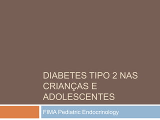 DIABETES TIPO 2 NAS
CRIANÇAS E
ADOLESCENTES
FIMA Pediatric Endocrinology
 