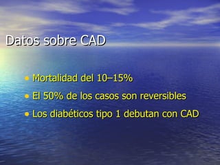 Datos sobre CAD Mortalidad del 10–15%  El 50% de los casos son reversibles Los diabéticos tipo 1 debutan con CAD 