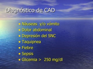 Diagnóstico de CAD Náuseas  y/o vómito Dolor abdominal Depresión del SNC Taquipnea Fiebre Sepsis Glicemia >  250 mg/dl 