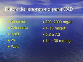 Datos de laboratorio para CAD Glucemia Cetonemia Hc03 Ph Pc02 200–2000 mg/dl 4–15 meq/lt 6.8 a 7.3 14 – 30 mm hg 