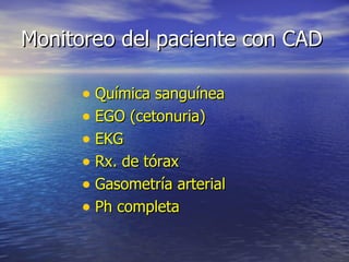 Monitoreo del paciente con CAD Química sanguínea EGO (cetonuria) EKG Rx. de tórax Gasometría arterial Ph completa 