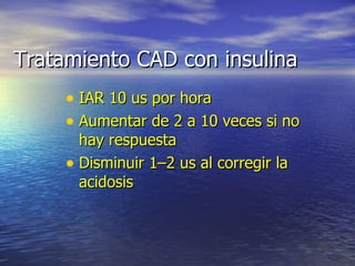 Tratamiento CAD con insulina IAR 10 us por hora Aumentar de 2 a 10 veces si no hay respuesta Disminuir 1–2 us al corregir la acidosis 