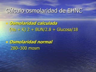 Cálculo osmolaridad de EHNC  Osmolaridad calculada (Na + K) 2 + BUN/2.8 + Glucosa/18 Osmolaridad normal     280–300 mosm 