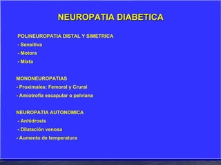 NEUROPATIA DIABETICA POLINEUROPATIA DISTAL Y SIMETRICA - Sensitiva - Motora - Mixta MONONEUROPATIAS - Proximales: Femoral y Crural - Amiotrofia escapular o pelviana NEUROPATIA AUTONOMICA - Anhidrosis - Dilatación venosa - Aumento de temperatura 