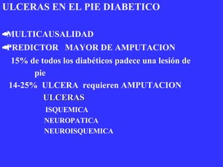 ULCERAS EN EL PIE DIABETICO  MULTICAUSALIDAD  PREDICTOR  MAYOR DE AMPUTACION 15% de todos los diabéticos padece una lesión de  pie 14-25%  ULCERA  requieren AMPUTACION ULCERAS ISQUEMICA NEUROPATICA NEUROISQUEMICA 