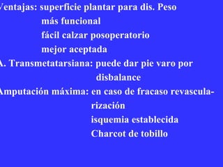Ventajas: superficie plantar para dis. Peso más funcional fácil calzar posoperatorio mejor aceptada A. Transmetatarsiana: puede dar pie varo por  disbalance  Amputación máxima: en caso de fracaso revascula-  rización isquemia establecida Charcot de tobillo 