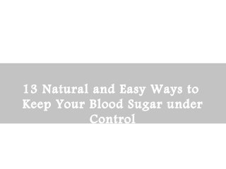 13 Natural and Easy Ways to 
Keep Your Blood Sugar under 
Control 
 