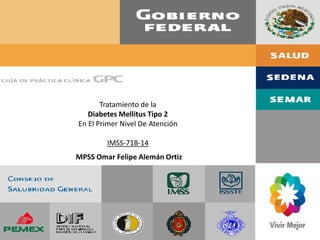 Tratamiento de la
Diabetes Mellitus Tipo 2
En El Primer Nivel De Atención
IMSS-718-14
MPSS Omar Felipe Alemán Ortiz
 