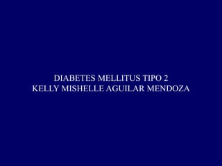 DIABETES MELLITUS TIPO 2
KELLY MISHELLE AGUILAR MENDOZA
 