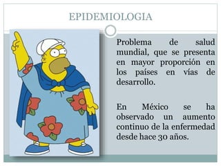 EPIDEMIOLOGIA
Problema de salud
mundial, que se presenta
en mayor proporción en
los países en vías de
desarrollo.
En México se ha
observado un aumento
continuo de la enfermedad
desde hace 30 años.
 