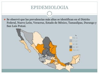 EPIDEMIOLOGIA
⚫ Se observó que las prevalencias más altas se identifican en el Distrito
Federal, Nuevo León, Veracruz, Estado de México, Tamaulipas, Durango y
San Luis Potosí.
 