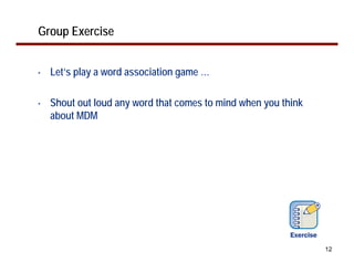 Group Exercise


•   Let’s play a word association game …

•   Shout out loud any word that comes to mind when you think
    about MDM




                                                                12
 
