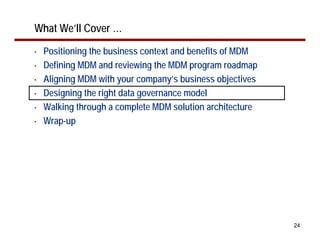 What We’ll Cover …
•   Positioning the business context and benefits of MDM
•   Defining MDM and reviewing the MDM program roadmap
•   Aligning MDM with your company’s business objectives
•   Designing the right data governance model
•   Walking through a complete MDM solution architecture
•   Wrap-up




                                                           24
 