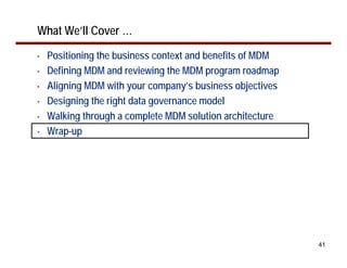 What We’ll Cover …
•   Positioning the business context and benefits of MDM
•   Defining MDM and reviewing the MDM program roadmap
•   Aligning MDM with your company’s business objectives
•   Designing the right data governance model
•   Walking through a complete MDM solution architecture
•   Wrap-up




                                                           41
 