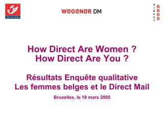 How Direct Are Women ?
    How Direct Are You ?

   Résultats Enquête qualitative
Les femmes belges et le Direct Mail
          Bruxelles, le 18 mars 2005
 