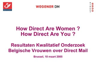 How Direct Are Women ?
    How Direct Are You ?

 Resultaten Kwalitatief Onderzoek
Belgische Vrouwen over Direct Mail
          Brussel, 18 maart 2005
 