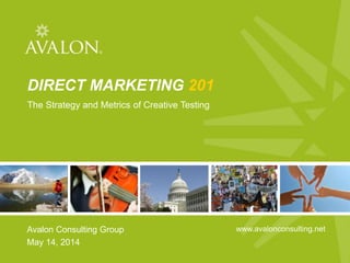 1
Avalon Consulting Group, Inc.
All rights reserved, 2014
DIRECT MARKETING 201
The Strategy and Metrics of Creative Testing
Avalon Consulting Group
May 14, 2014
www.avalonconsulting.net
 