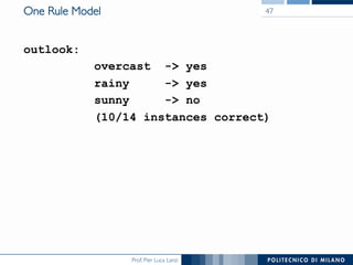 Prof. Pier Luca Lanzi
One Rule Model
outlook:
overcast - yes
rainy - yes
sunny - no
(10/14 instances correct)
47
 