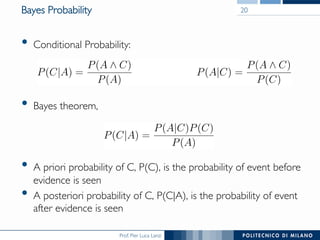Prof. Pier Luca Lanzi
Bayes Probability
•  Conditional Probability:
•  Bayes theorem,
•  A priori probability of C, P(C), is the probability of event before
evidence is seen
•  A posteriori probability of C, P(C|A), is the probability of event
after evidence is seen
20
 
